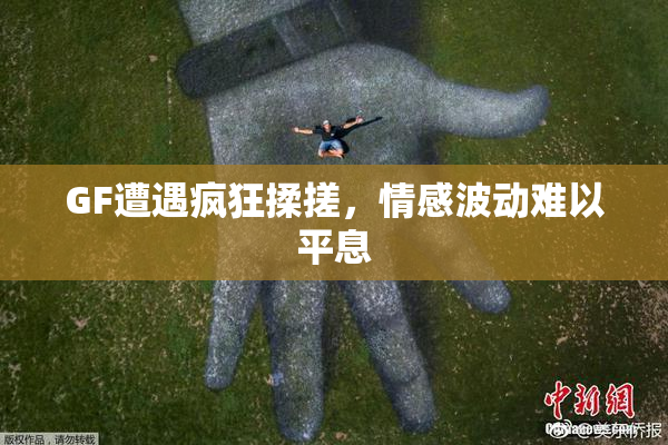 GF遭遇疯狂揉搓，情感波动难以平息