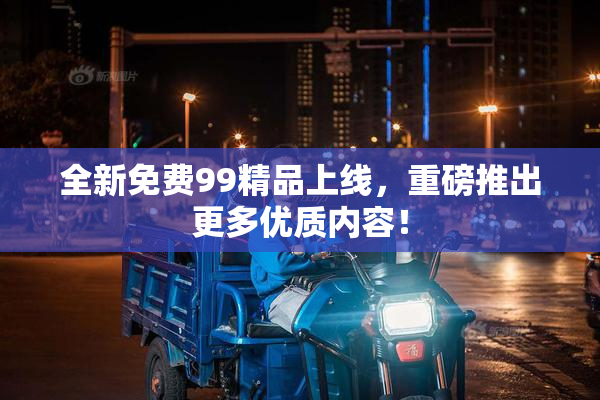 全新免费99精品上线，重磅推出更多优质内容！