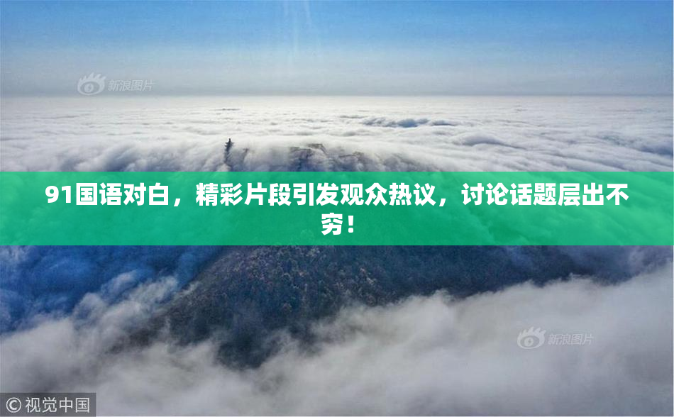 91国语对白，精彩片段引发观众热议，讨论话题层出不穷！