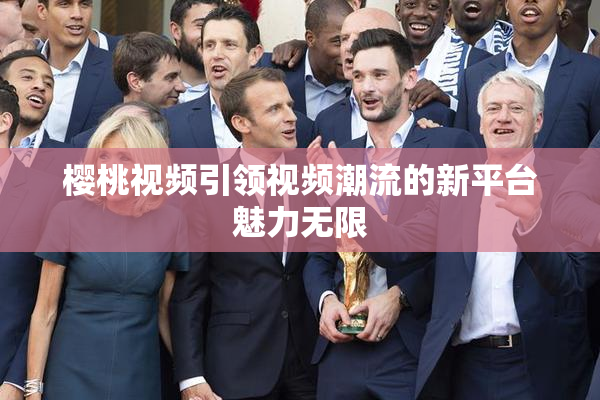 樱桃视频引领视频潮流的新平台魅力无限
