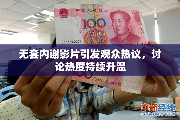 无套内谢影片引发观众热议，讨论热度持续升温