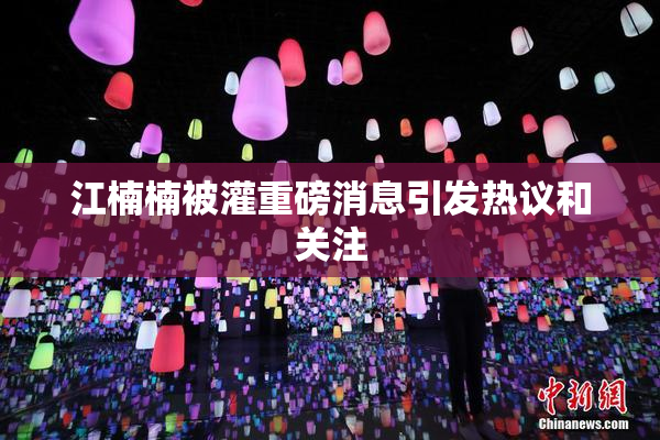 江楠楠被灌重磅消息引发热议和关注