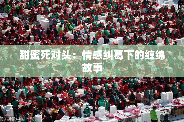 甜蜜死对头：情感纠葛下的缠绵故事
