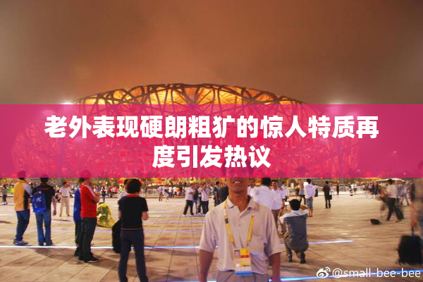 老外表现硬朗粗犷的惊人特质再度引发热议