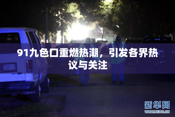 91九色口重燃热潮，引发各界热议与关注