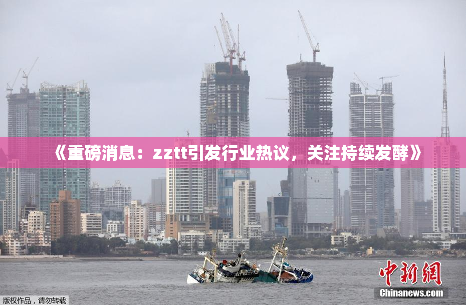 《重磅消息：zztt引发行业热议，关注持续发酵》