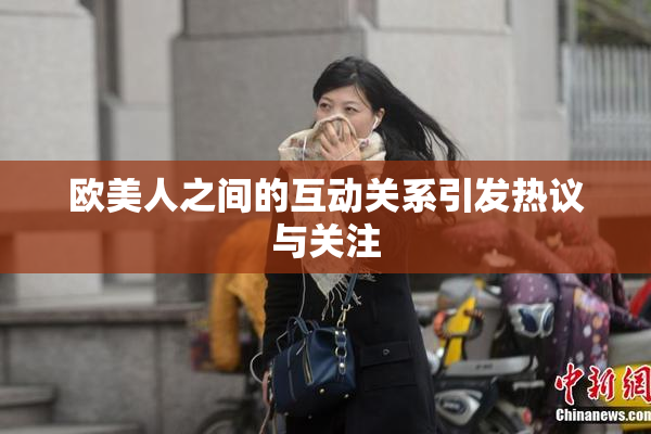 欧美人之间的互动关系引发热议与关注