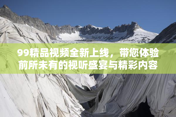 99精品视频全新上线，带您体验前所未有的视听盛宴与精彩内容！