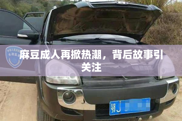 麻豆成人再掀热潮，背后故事引关注