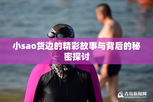 小sao货边的精彩故事与背后的秘密探讨