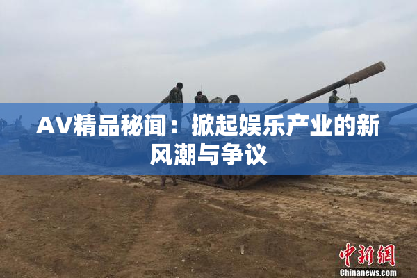 AV精品秘闻：掀起娱乐产业的新风潮与争议