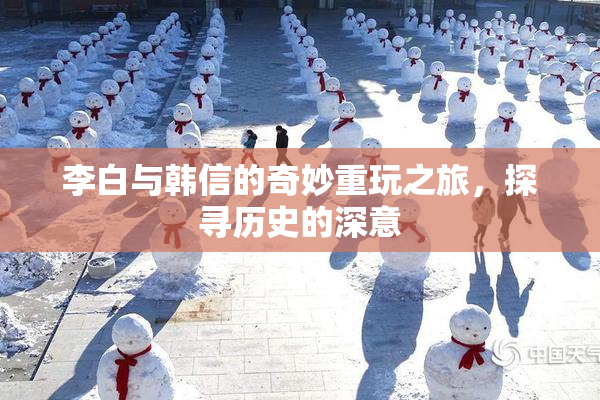 李白与韩信的奇妙重玩之旅，探寻历史的深意
