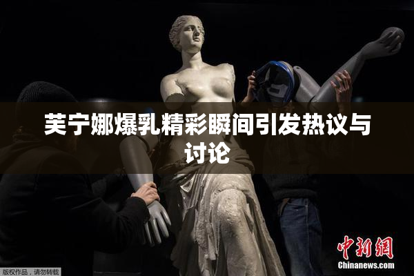 芙宁娜爆乳精彩瞬间引发热议与讨论