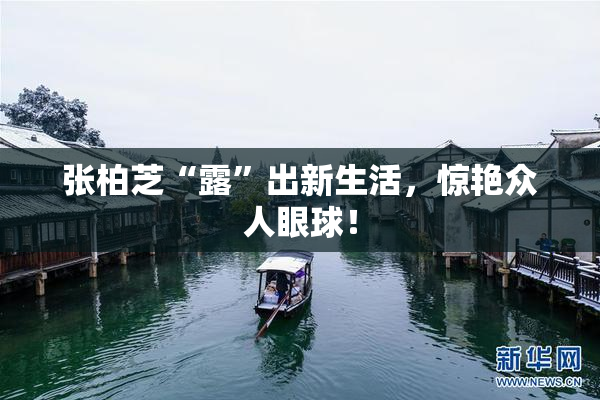 张柏芝“露”出新生活，惊艳众人眼球！