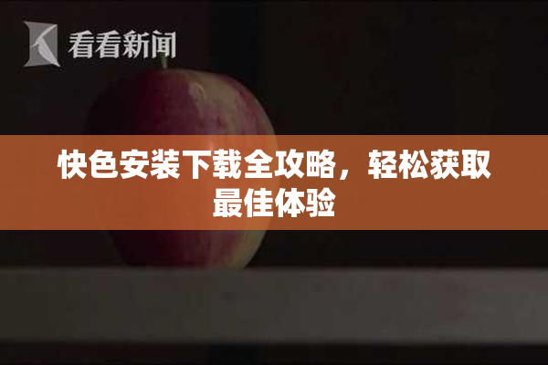 快色安装下载全攻略，轻松获取最佳体验