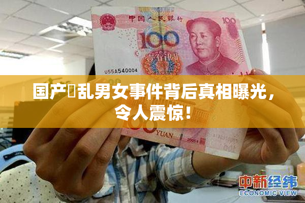 国产婬乱男女事件背后真相曝光，令人震惊！