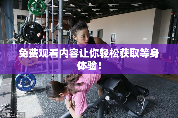 免费观看内容让你轻松获取等身体验！