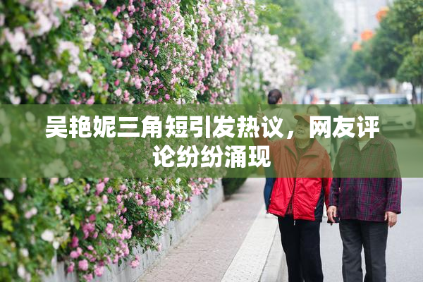 吴艳妮三角短引发热议，网友评论纷纷涌现