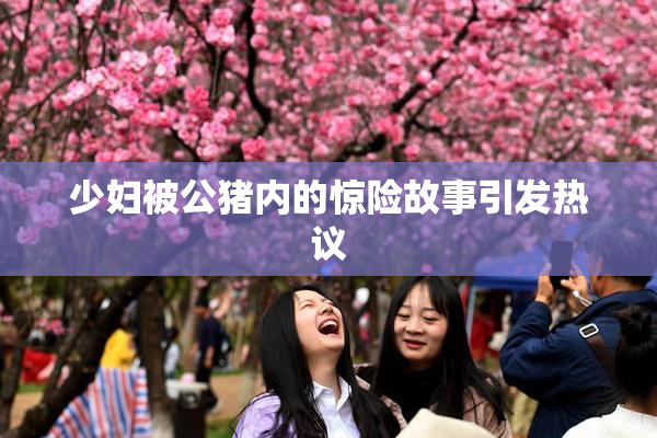 少妇被公猪内的惊险故事引发热议