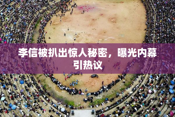 李信被扒出惊人秘密，曝光内幕引热议
