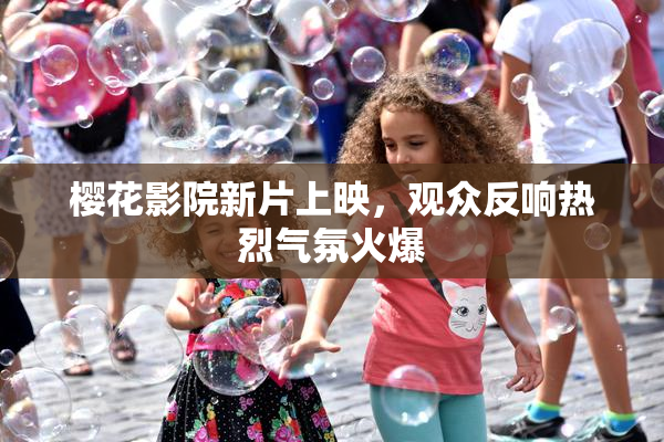 樱花影院新片上映，观众反响热烈气氛火爆