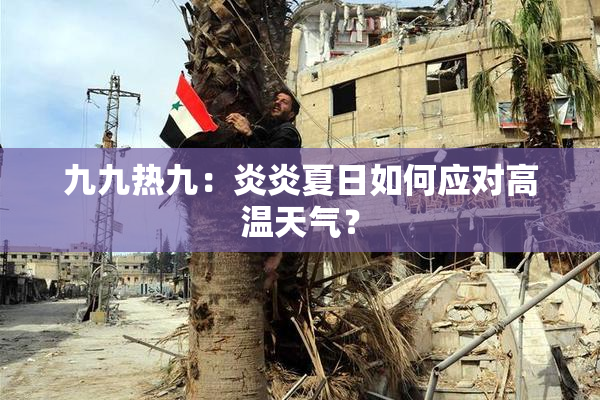 九九热九：炎炎夏日如何应对高温天气？