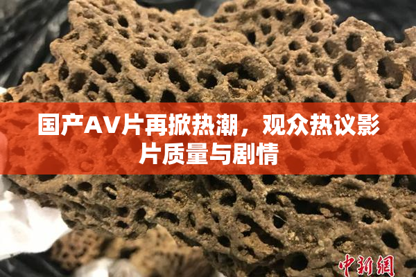 国产AV片再掀热潮，观众热议影片质量与剧情