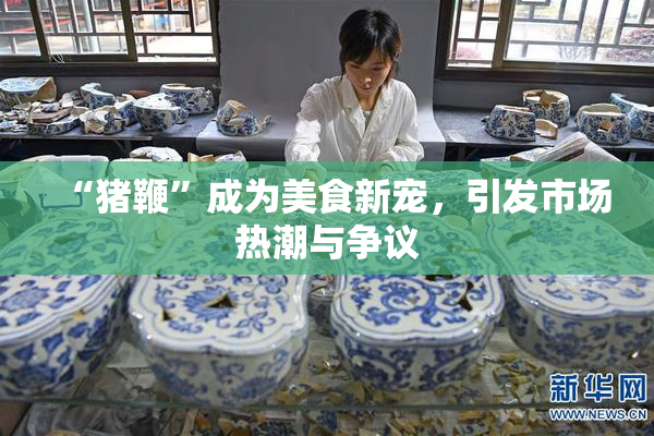 “猪鞭”成为美食新宠，引发市场热潮与争议