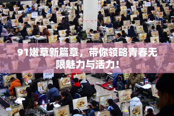 91嫩草新篇章，带你领略青春无限魅力与活力！