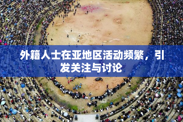 外籍人士在亚地区活动频繁，引发关注与讨论