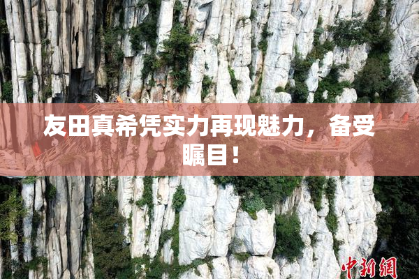 友田真希凭实力再现魅力，备受瞩目！
