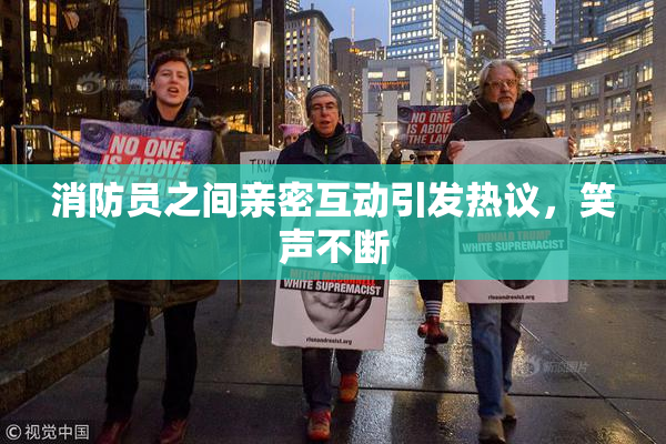 消防员之间亲密互动引发热议，笑声不断