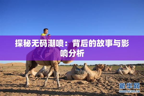 探秘无码潮喷：背后的故事与影响分析
