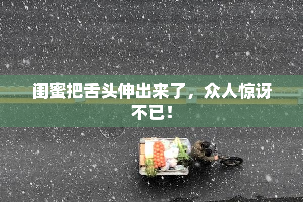 闺蜜把舌头伸出来了，众人惊讶不已！