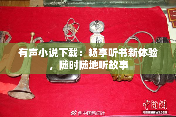 有声小说下载：畅享听书新体验，随时随地听故事