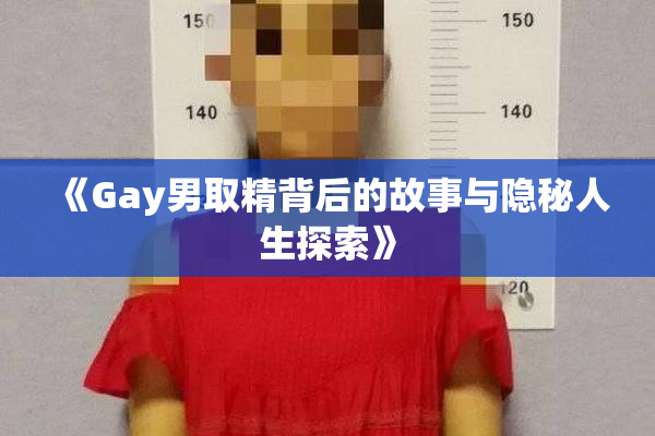 《Gay男取精背后的故事与隐秘人生探索》