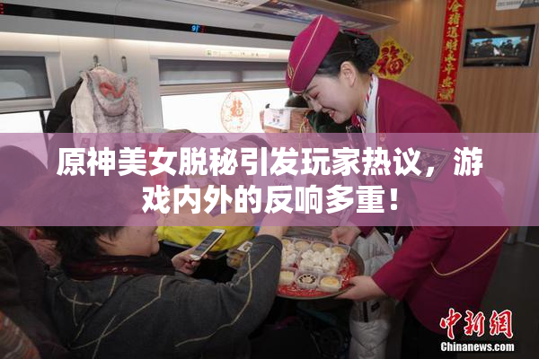 原神美女脱秘引发玩家热议，游戏内外的反响多重！
