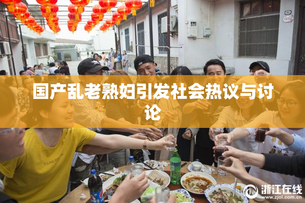 国产乱老熟妇引发社会热议与讨论