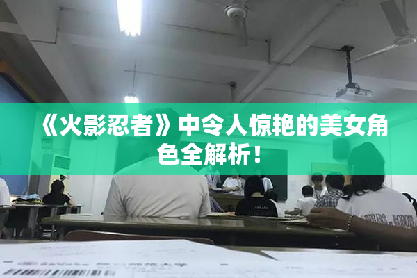 《火影忍者》中令人惊艳的美女角色全解析！