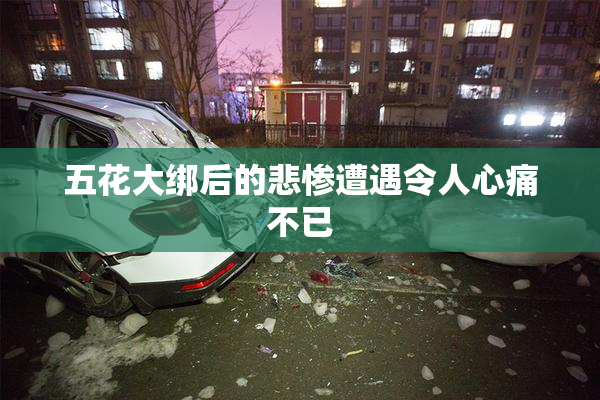 五花大绑后的悲惨遭遇令人心痛不已