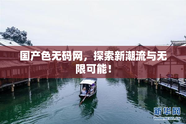 国产色无码网，探索新潮流与无限可能！