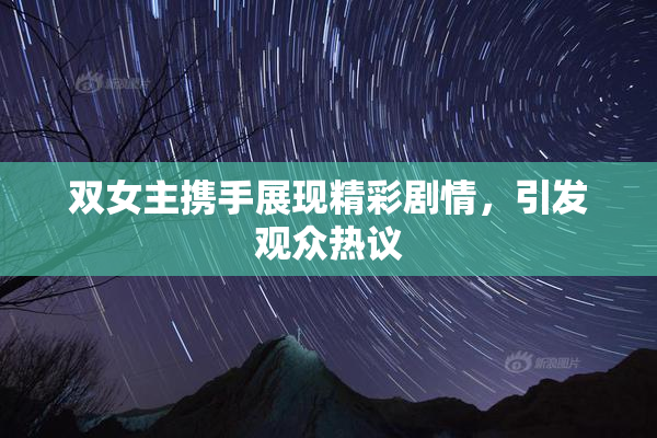 双女主携手展现精彩剧情，引发观众热议