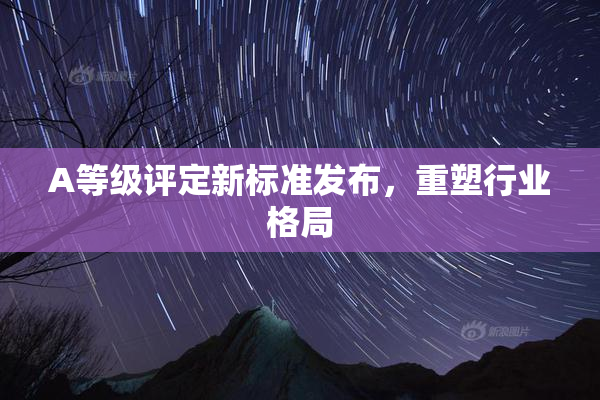 A等级评定新标准发布，重塑行业格局