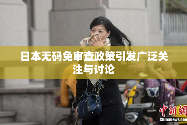 日本无码免审查政策引发广泛关注与讨论