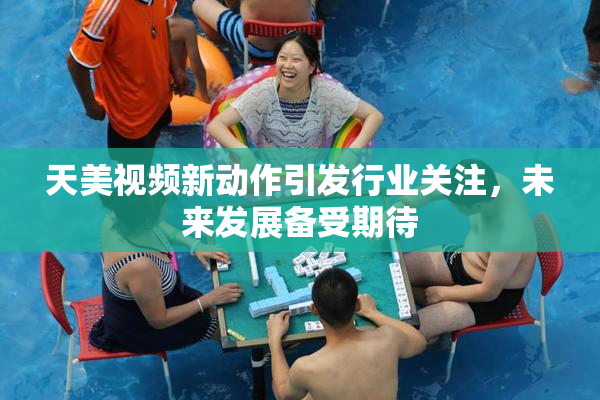 天美视频新动作引发行业关注，未来发展备受期待