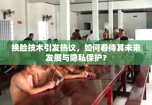 换脸技术引发热议，如何看待其未来发展与隐私保护？