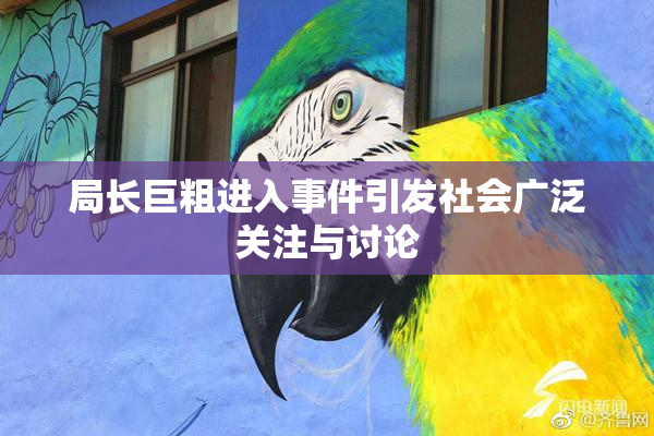 局长巨粗进入事件引发社会广泛关注与讨论