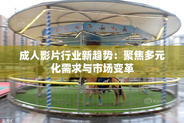 成人影片行业新趋势：聚焦多元化需求与市场变革