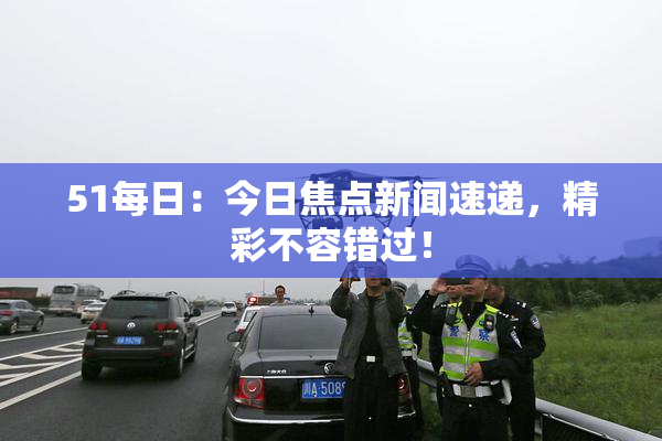 51每日：今日焦点新闻速递，精彩不容错过！
