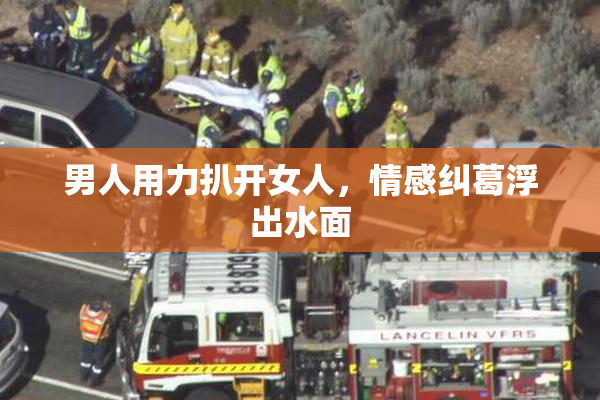 男人用力扒开女人，情感纠葛浮出水面